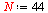 N := 44